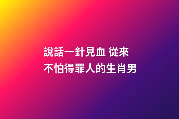 說話一針見血 從來不怕得罪人的生肖男